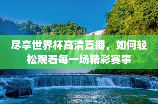 尽享世界杯高清直播，如何轻松观看每一场精彩赛事