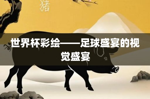 世界杯彩绘——足球盛宴的视觉盛宴