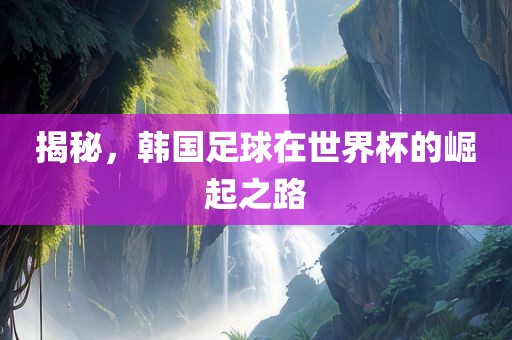 揭秘，韩国足球在世界杯的崛起之路