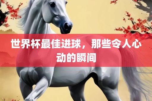 世界杯最佳进球，那些令人心动的瞬间