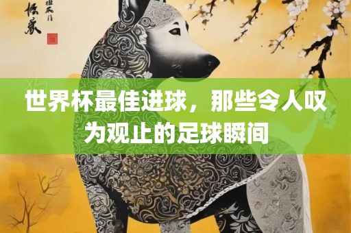 世界杯最佳漯河市盈旭机械设备有限公司进球，那些令人叹为观止的足球瞬间