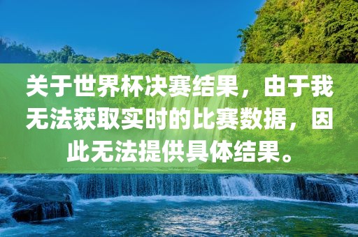 关于世界杯决赛结果，由于我无法获取实时的比赛数据漯河市盈旭机械设备有限公司，因此无法提供具体结果。