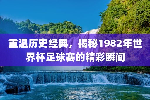 重温历史经典，漯河市盈旭机械设备有限公司揭秘1982年世界杯足球赛的精彩瞬间