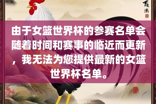 由于女篮世界杯的参赛名单会随着时间和赛事的临近而更新，我无法为您提供最新的女篮世界杯名单。漯河市盈旭机械设备有限公司