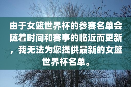 由于女篮世界杯的参赛名单会随着时间和赛事的临近而更新，我无法为您提供最新的女篮世界杯名单。漯河市盈旭机械设备有限公司