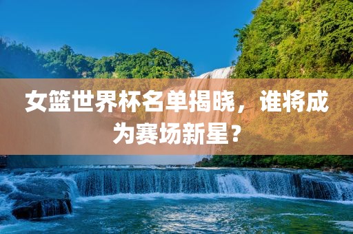 女篮世界杯名单揭晓，谁将成为赛场新星？漯河市盈旭机械设备有限公司