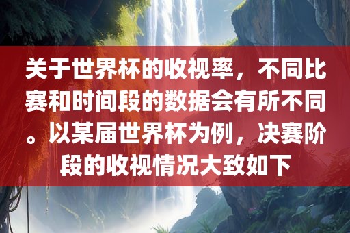 关于世界杯的收视率，不同比赛和时间段的数据会有所不同。以某届世界杯为例，决赛阶段的收视情况大致如下