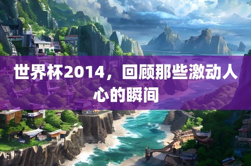 世界杯2014，回顾那些激动人心的瞬间漯河市盈旭机械设备有限公司