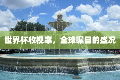 世界杯收视率，全球瞩目的盛况