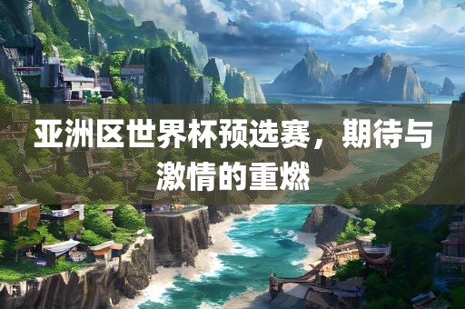 亚洲区世界杯预选赛，期待与激情的重燃