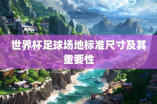 世界杯足球场地标准尺寸及其重要性