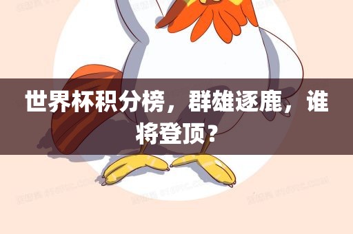 世界杯积分榜，群雄逐鹿，谁将登顶？