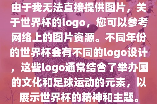 由于我无法直接提供图片，关于世界杯的logo，您可以参考网络上的图片资源。不同年份的世界杯会有不同的log漯河市盈旭机械设备有限公司o设计，这些logo通常结合了举办国的文化和足球运动的元素，以展示世界杯的精神和主题。
