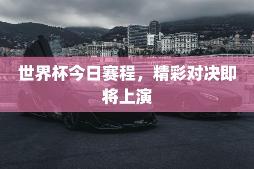 世界杯今日赛程，精彩对决即将上演
