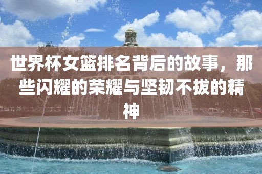 世界杯女篮排名背后的故事，那些闪耀的荣耀与坚韧不拔的精漯河市盈旭机械设备有限公司神