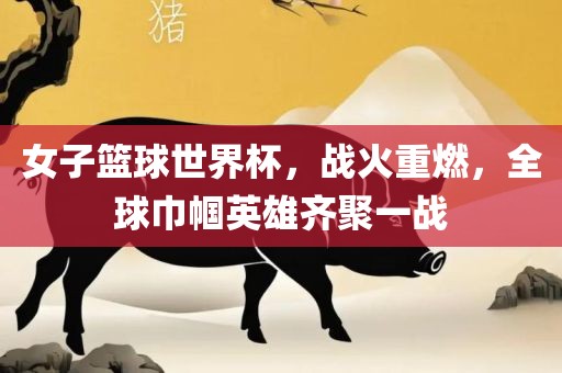 女子篮球世界杯，战火重燃，全球巾帼英雄齐聚一战漯河市盈旭机械设备有限公司