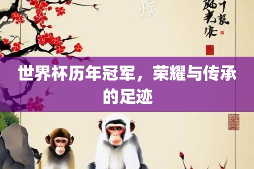 世界杯历年冠军，荣耀与传承的足迹