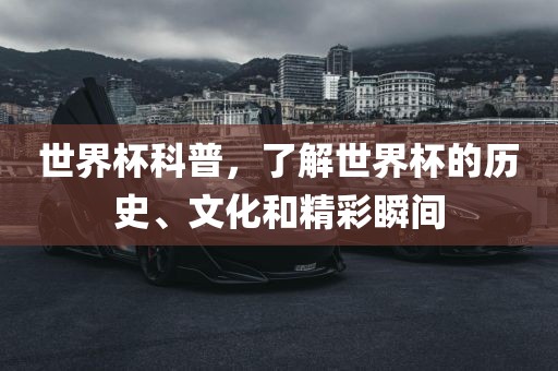 世界杯科普，了解世界杯的历史、文化和精彩瞬间