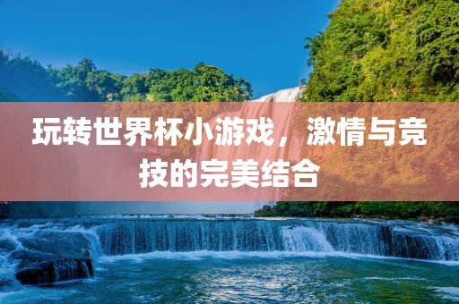 玩转世界杯小游戏，激情与竞技的完美结合漯河市盈旭机械设备有限公司