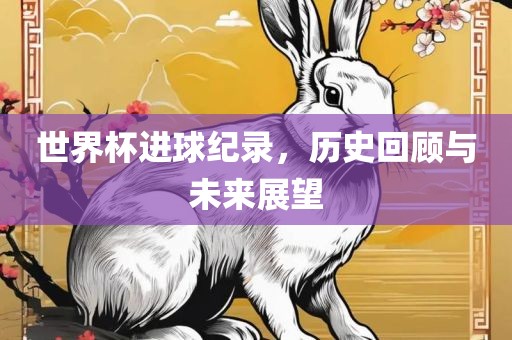 世界杯进球纪录，历史回顾与未来展望