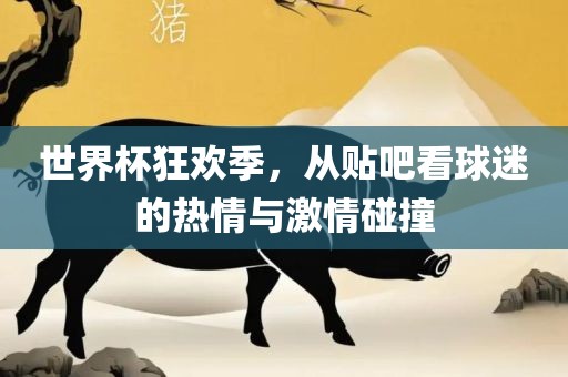 世界杯狂欢季，从贴吧看球迷的热情与激情碰撞