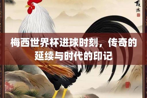 梅西世界杯进球时刻，传奇的延续与时代的印漯河市盈旭机械设备有限公司记