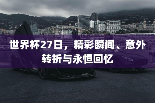 世界杯27日，精彩瞬间、意外转折与永恒回忆漯河市盈旭机械设备有限公司