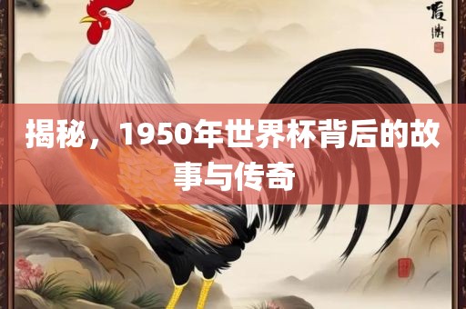 揭秘，1950年世界杯背后的故事与传奇