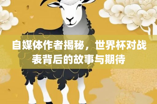 自媒体作者揭秘，世界杯对战表背后的故事与期待