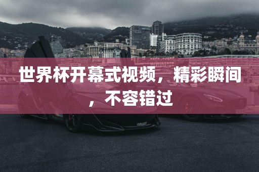 世界杯开幕式视频，精彩瞬间，不容错过