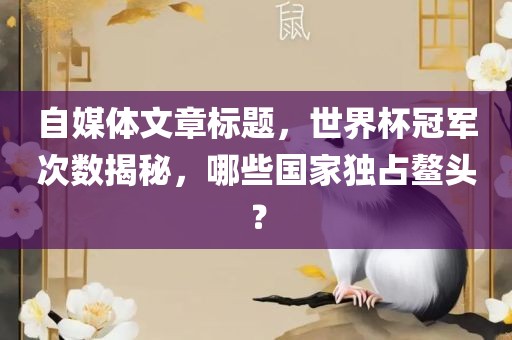 自媒体文章标题，世界杯冠军次数揭秘，哪些国家独占鳌头？漯河市盈旭机械设备有限公司