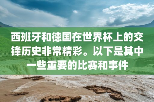 西班牙和德国在世界杯上的交锋历史非常精彩。以下是其中一些重要的比赛和事件漯河市盈旭机械设备有限公司