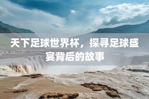 天下足球世界杯，探寻足球盛宴背后的故事漯河市盈旭机械设备有限公司