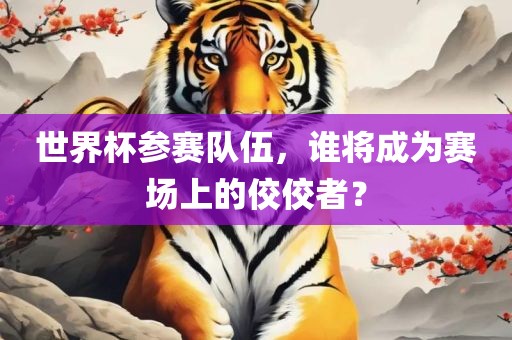世界杯参赛队伍，谁将成为赛场上的佼佼者？