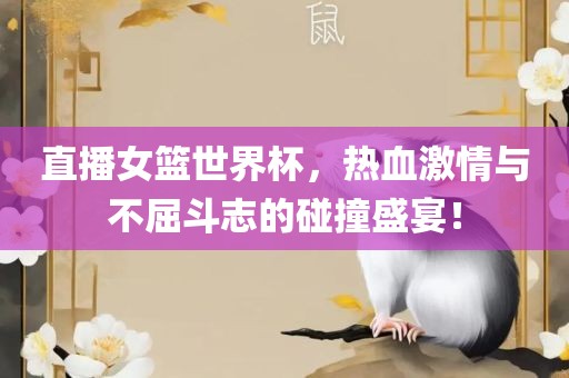 直播女篮世界杯，热血激情与不屈斗志的碰撞盛宴！