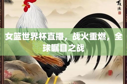 女篮世界杯直播，战火重燃，全球瞩目之战