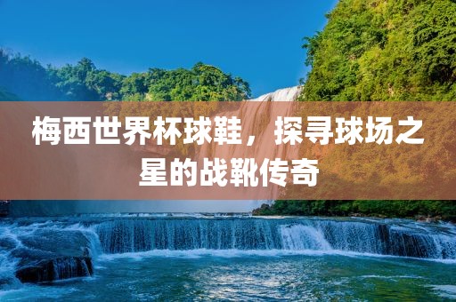 梅西世界杯球鞋，探寻球场之星的战靴传奇漯河市盈旭机械设备有限公司