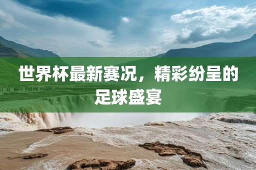 世界杯最新赛况，精彩纷呈的足球盛宴漯河市盈旭机械设备有限公司