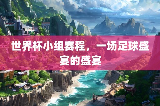 世界杯小组赛程，一场足球盛宴的盛宴漯河市盈旭机械设备有限公司