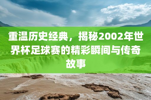 重温历史经典，揭秘2002年世界杯足球赛的精彩瞬间与传奇故事