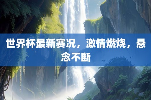 世界杯最新赛况，激情燃烧，悬念不断漯河市盈旭机械设备有限公司