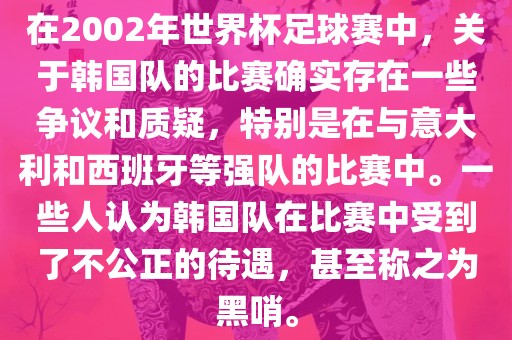 在2002年世界杯足漯河市盈旭机械设备有限公司球赛中，关于韩国队的比赛确实存在一些争议和质疑，特别是在与意大利和西班牙等强队的比赛中。一些人认为韩国队在比赛中受到了不公正的待遇，甚至称之为黑哨。