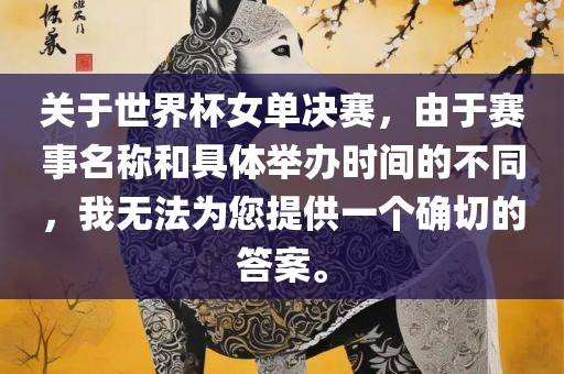 关于世界杯女单决赛，由于赛事名称和具体举办时间的不同，我无法为您提供一个确切的答案。