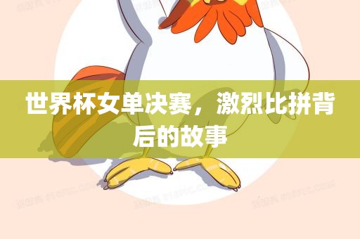 世界杯女单决赛，激烈比拼背后的故事