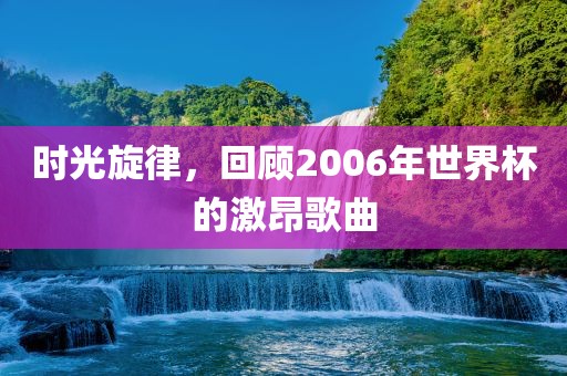 时光旋律，回顾2006年世界杯的激昂歌曲