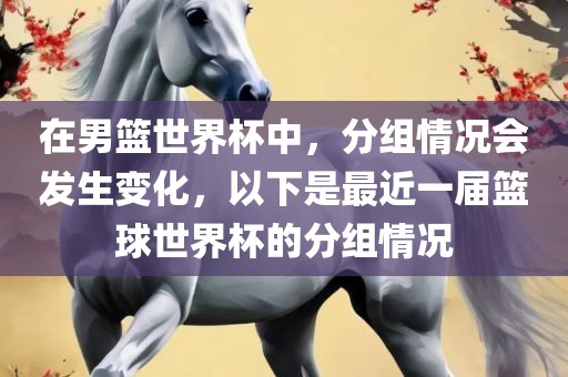 在男篮世界杯中，分组情况会发生变化，以下是最近一届篮球世界杯的分组情况