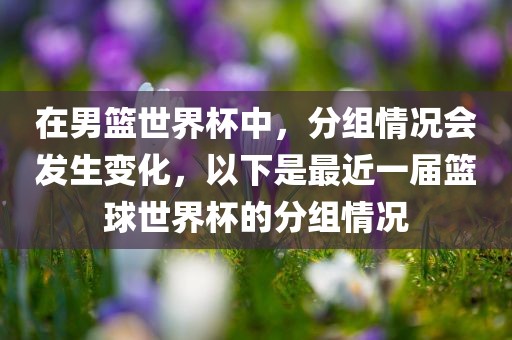 在男篮世界杯中，分组情况会发生变化，以下是最近一届篮球世界杯的分组情况漯河市盈旭机械设备有限公司