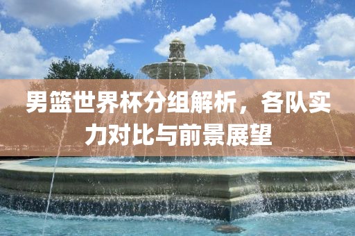 男篮世界杯分组解析，各队实力对比与前景展望漯河市盈旭机械设备有限公司