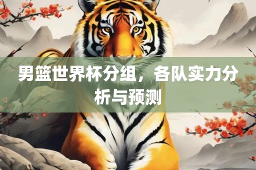 男篮世界杯分组，各队实力分析与预测漯河市盈旭机械设备有限公司