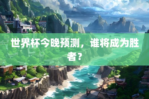 世界杯今晚预测，谁将成为胜者？